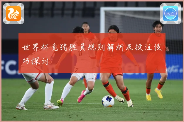 世界杯竞猜胜负规则解析及投注技巧探讨