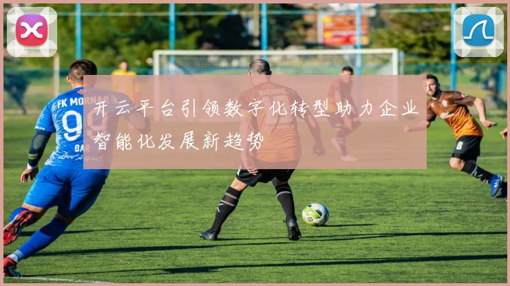 开云平台引领数字化转型助力企业智能化发展新趋势
