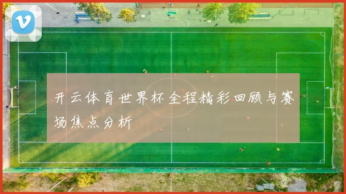 开云体育世界杯全程精彩回顾与赛场焦点分析