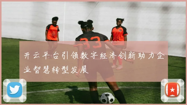 开云平台引领数字经济创新助力企业智慧转型发展