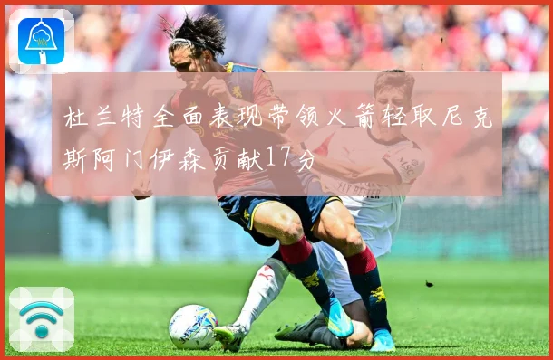 杜兰特全面表现带领火箭轻取尼克斯阿门伊森贡献17分