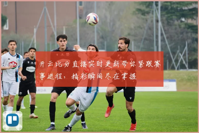 开云比分直播实时更新带你紧跟赛事进程，精彩瞬间尽在掌握