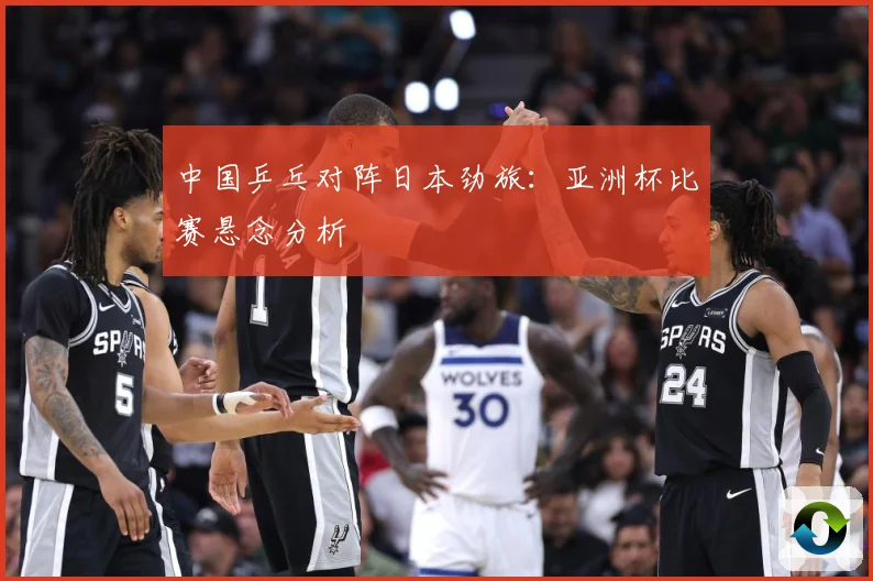 中国乒乓对阵日本劲旅：亚洲杯比赛悬念分析