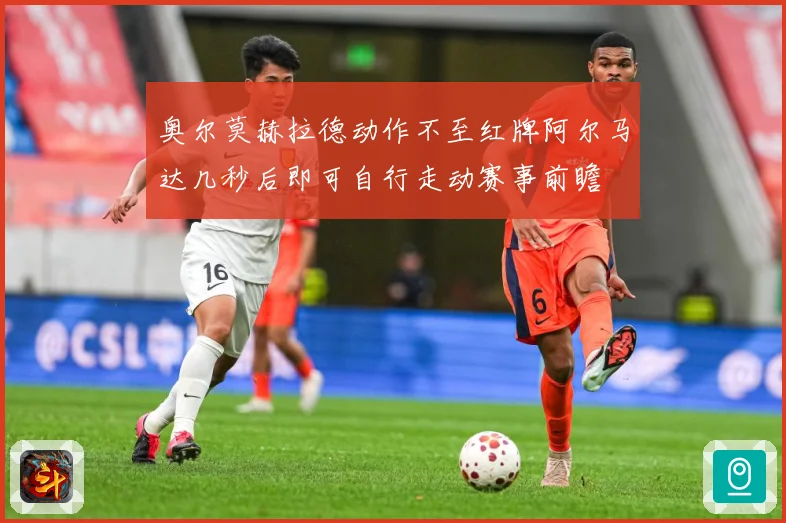 奥尔莫赫拉德动作不至红牌阿尔马达几秒后即可自行走动赛事前瞻