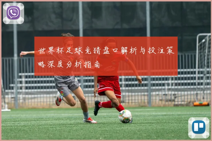 世界杯足球竞猜盘口解析与投注策略深度分析指南
