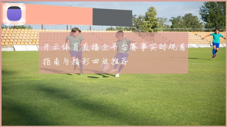 开云体育直播全平台赛事实时观看指南与精彩回放推荐