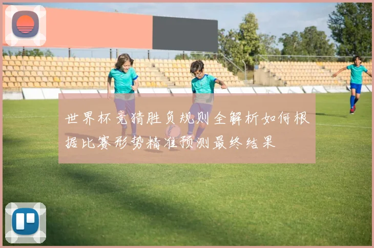 世界杯竞猜胜负规则全解析如何根据比赛形势精准预测最终结果