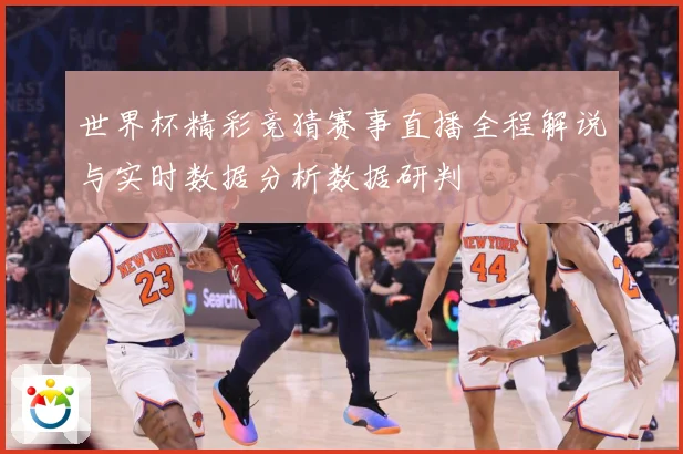 世界杯精彩竞猜赛事直播全程解说与实时数据分析数据研判