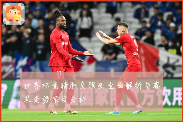 世界杯竞猜胜负预测全面解析与赛果走势深度分析