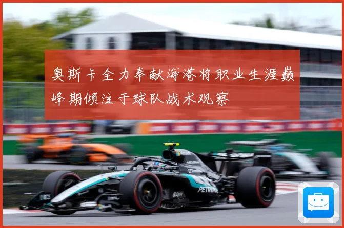 奥斯卡全力奉献海港将职业生涯巅峰期倾注于球队战术观察
