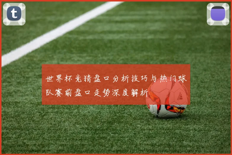 世界杯竞猜盘口分析技巧与热门球队赛前盘口走势深度解析