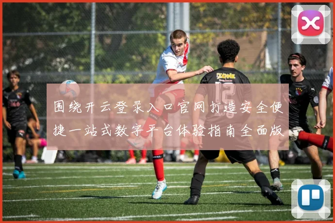 围绕开云登录入口官网打造安全便捷一站式数字平台体验指南全面版