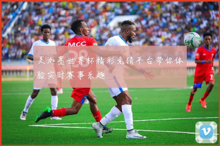 美加墨世界杯精彩竞猜平台带你体验实时赛事乐趣