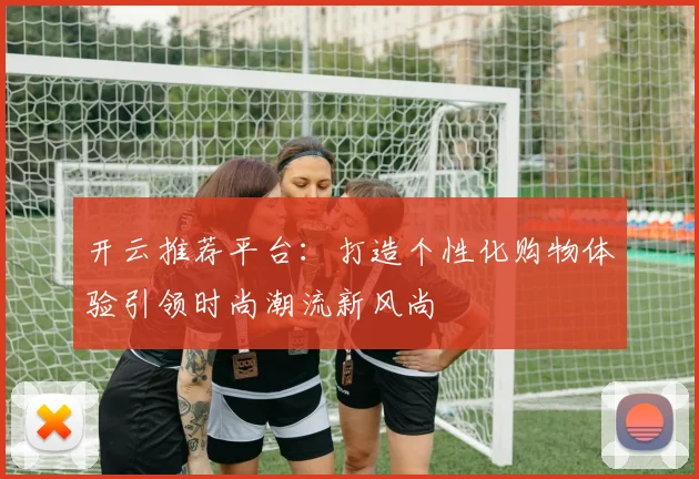 开云推荐平台：打造个性化购物体验引领时尚潮流新风尚