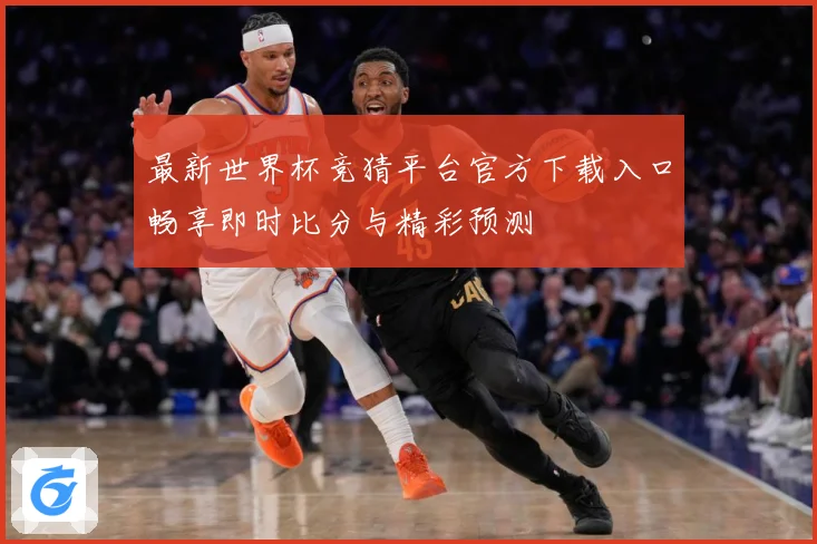 最新世界杯竞猜平台官方下载入口畅享即时比分与精彩预测