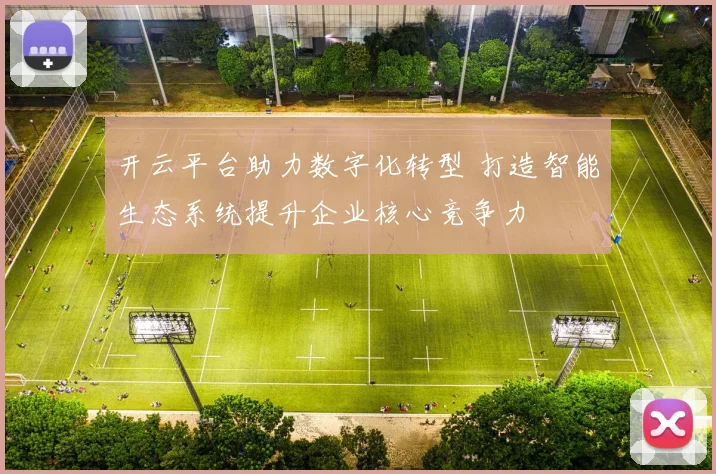开云平台助力数字化转型 打造智能生态系统提升企业核心竞争力