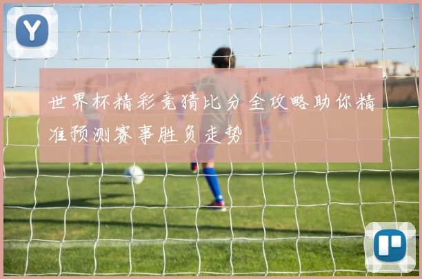 世界杯精彩竞猜比分全攻略助你精准预测赛事胜负走势