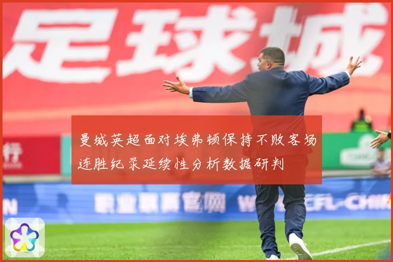 曼城英超面对埃弗顿保持不败客场连胜纪录延续性分析数据研判