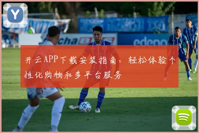 开云APP下载安装指南，轻松体验个性化购物和多平台服务
