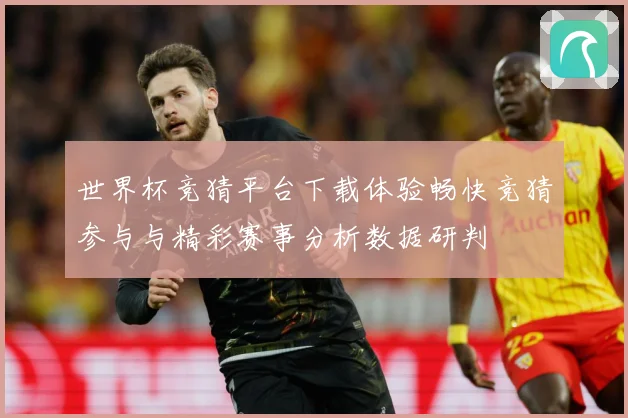 世界杯竞猜平台下载体验畅快竞猜参与与精彩赛事分析数据研判
