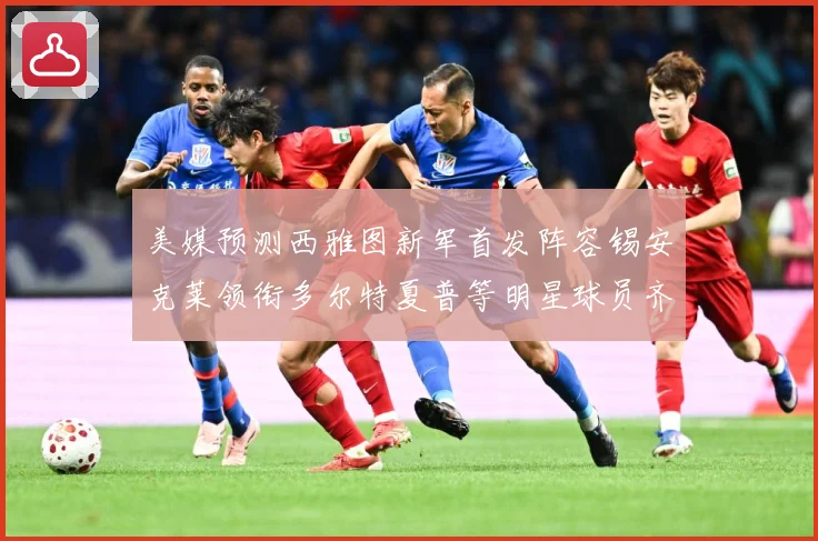 美媒预测西雅图新军首发阵容锡安克莱领衔多尔特夏普等明星球员齐专题观察
