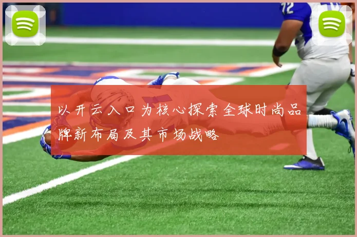 以开云入口为核心探索全球时尚品牌新布局及其市场战略