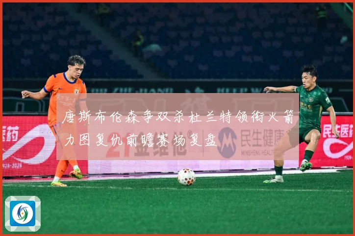 唐斯布伦森争双杀杜兰特领衔火箭力图复仇前瞻赛场复盘