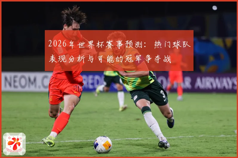 2026年世界杯赛事预测：热门球队表现分析与可能的冠军争夺战