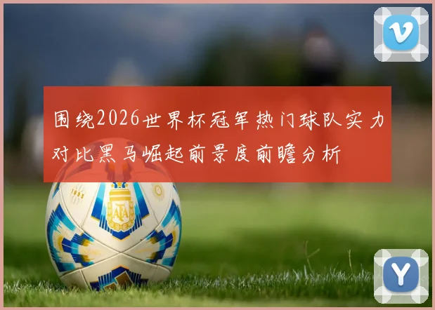 围绕2026世界杯冠军热门球队实力对比黑马崛起前景度前瞻分析