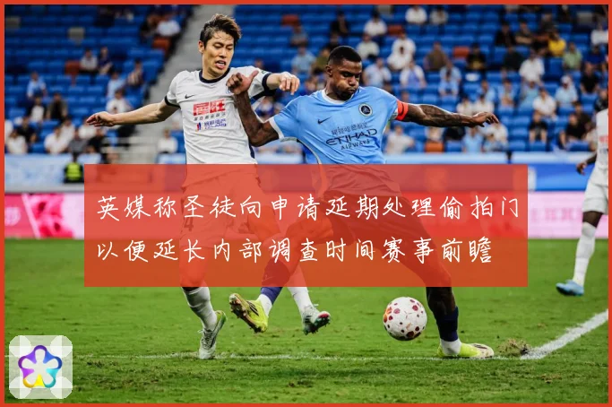 英媒称圣徒向申请延期处理偷拍门以便延长内部调查时间赛事前瞻