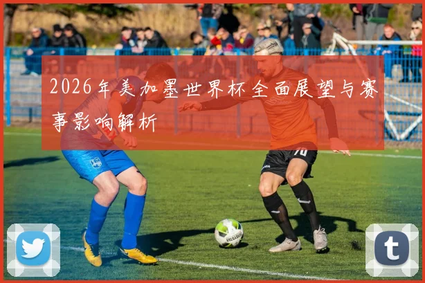 2026年美加墨世界杯全面展望与赛事影响解析