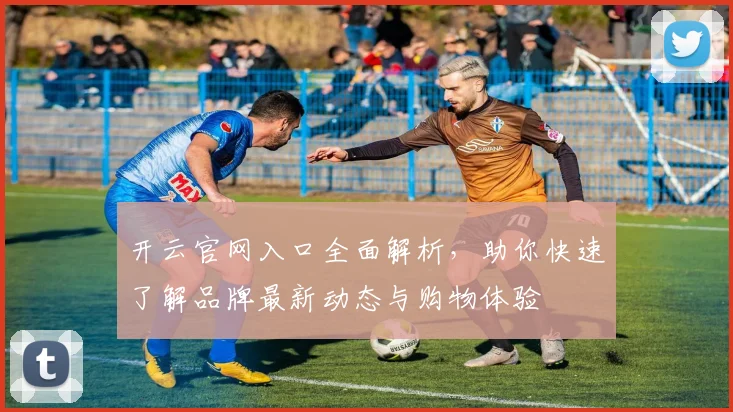 开云官网入口全面解析，助你快速了解品牌最新动态与购物体验