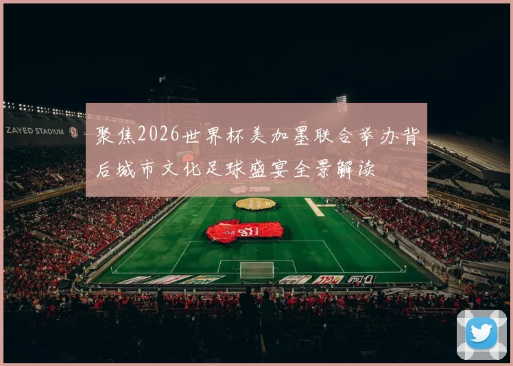 聚焦2026世界杯美加墨联合举办背后城市文化足球盛宴全景解读