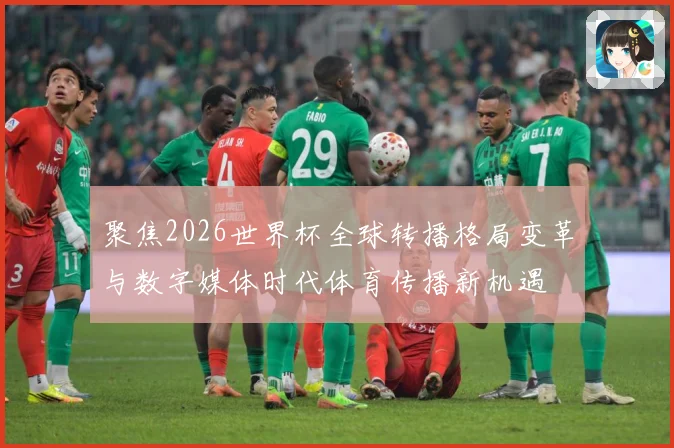 聚焦2026世界杯全球转播格局变革与数字媒体时代体育传播新机遇