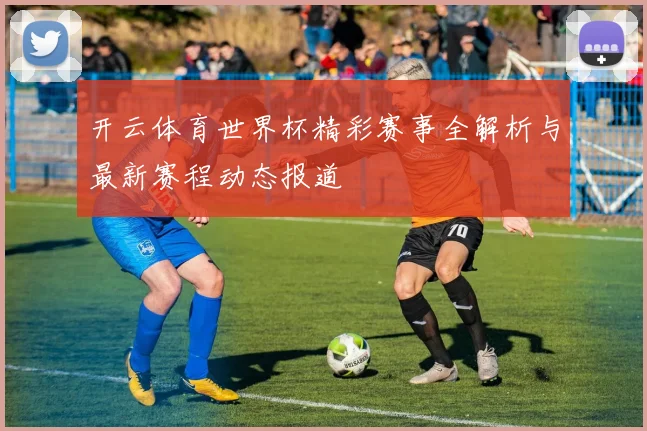 开云体育世界杯精彩赛事全解析与最新赛程动态报道