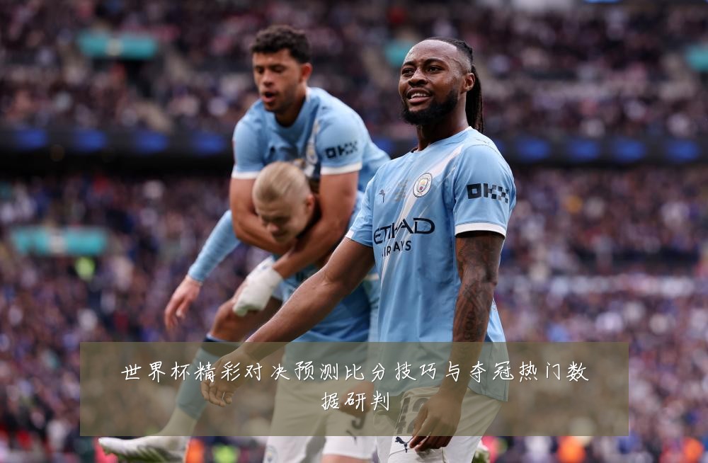世界杯精彩对决预测比分技巧与夺冠热门数据研判