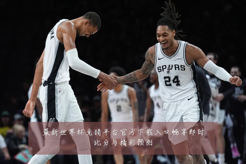 最新世界杯竞猜平台官方下载入口畅享即时比分与精彩预测