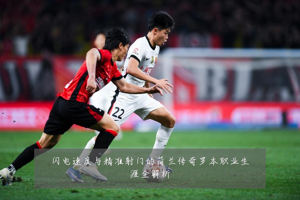 闪电速度与精准射门的荷兰传奇罗本职业生涯全解析