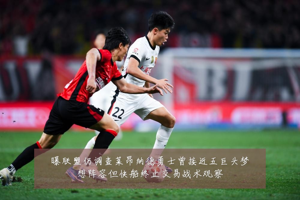 曝联盟仍调查莱昂纳德勇士曾接近五巨头梦想阵容但快船终止交易战术观察