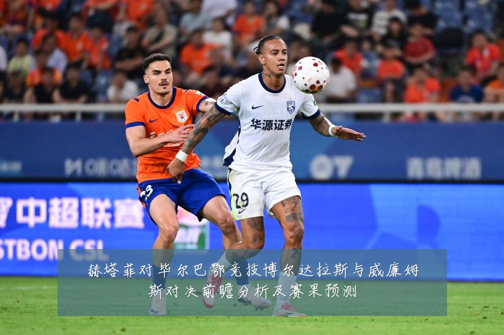 赫塔菲对毕尔巴鄂竞技博尔达拉斯与威廉姆斯对决前瞻分析及赛果预测
