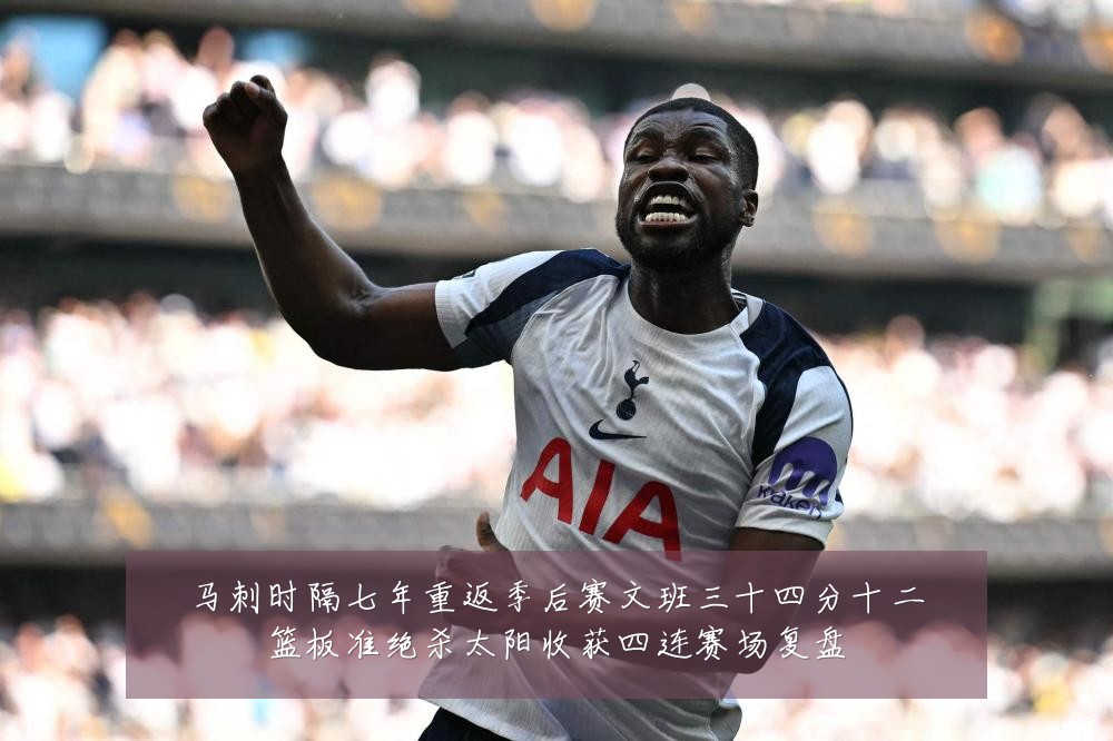 马刺时隔七年重返季后赛文班三十四分十二篮板准绝杀太阳收获四连赛场复盘