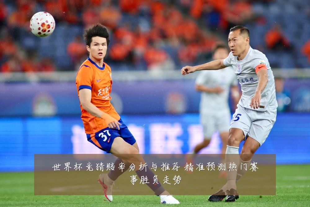 世界杯竞猜赔率分析与推荐 精准预测热门赛事胜负走势
