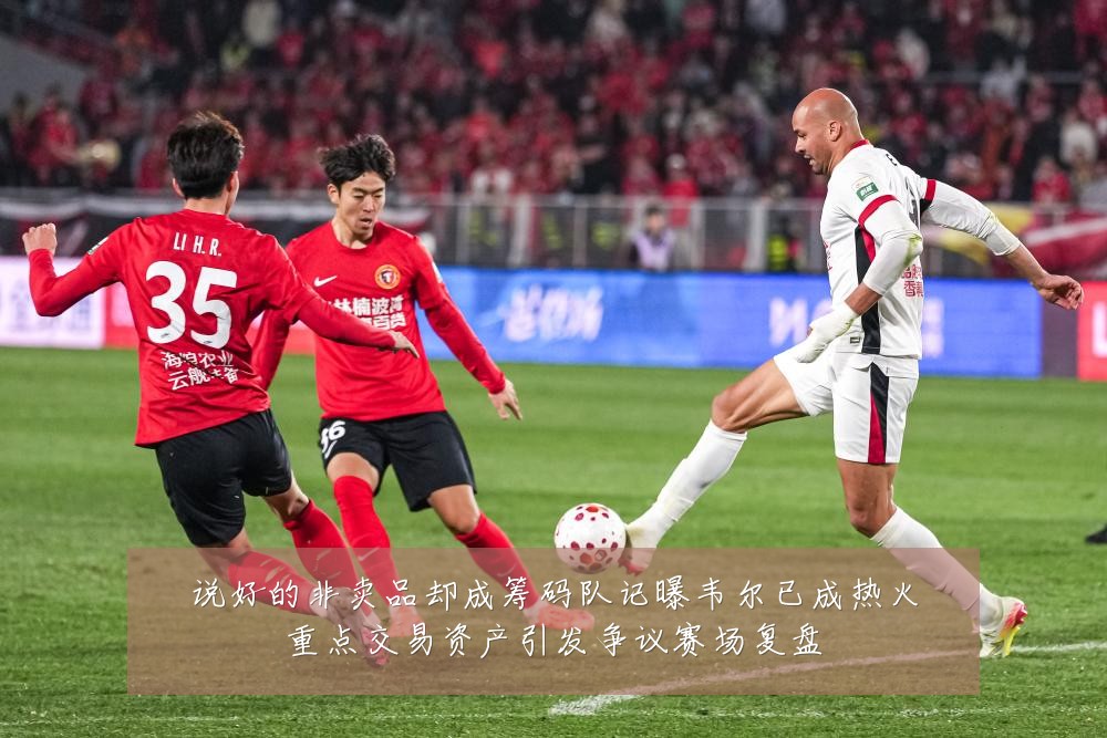 说好的非卖品却成筹码队记曝韦尔已成热火重点交易资产引发争议赛场复盘
